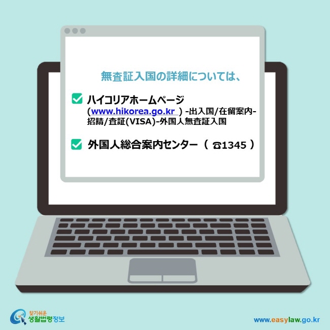 無査証入国の詳細については、 ハイコリアホームページ (www.hikorea.go.kr ) -出入国/在留案内- 招請/査証(VISA)-外国人無査証入国 外国人総合案内センター（ ☎1345 ）